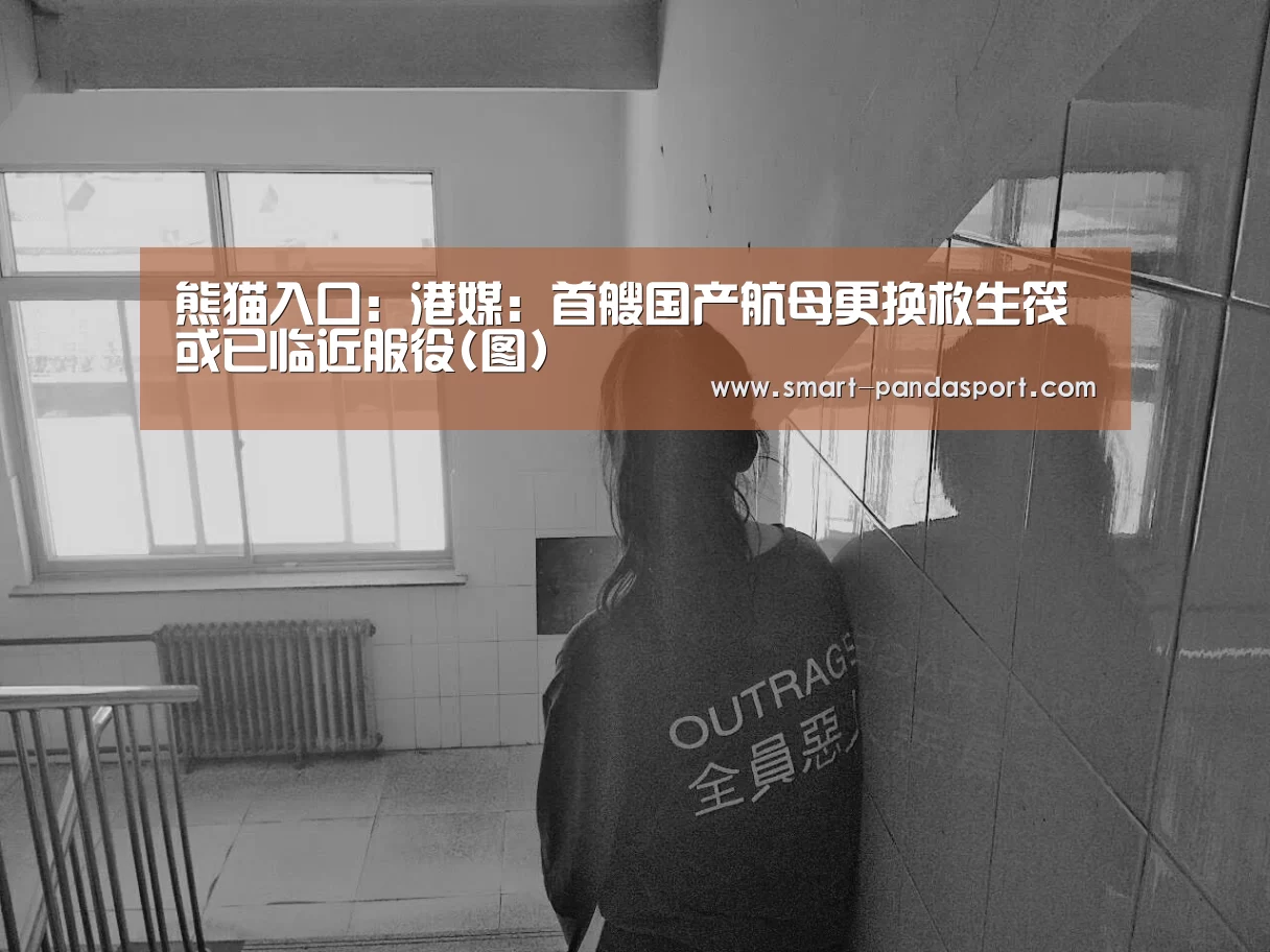 熊猫入口:港媒:首艘国产航母更换救生筏 或已临近服役(图)(图4) 熊猫体育官网