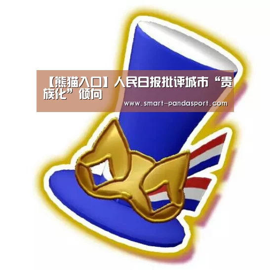 【熊猫入口】人民日报批评城市“贵族化”倾向(图3) 熊猫体育平台